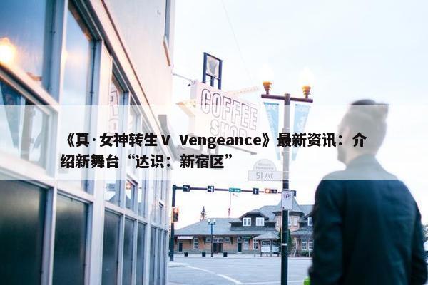 《真·女神转生Ⅴ Vengeance》最新资讯：介绍新舞台“达识：新宿区”