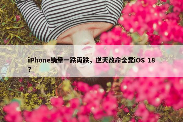 iPhone销量一跌再跌，逆天改命全靠iOS 18？