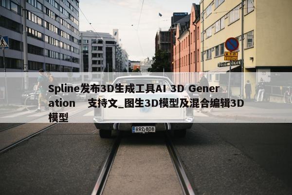 Spline发布3D生成工具AI 3D Generation   支持文_图生3D模型及混合编辑3D模型