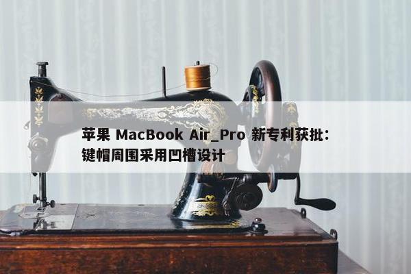 苹果 MacBook Air_Pro 新专利获批：键帽周围采用凹槽设计