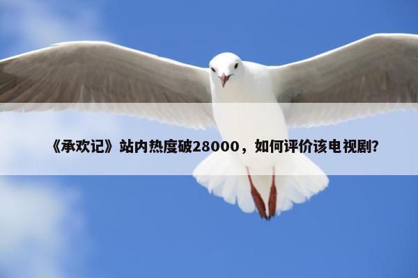 《承欢记》站内热度破28000，如何评价该电视剧？