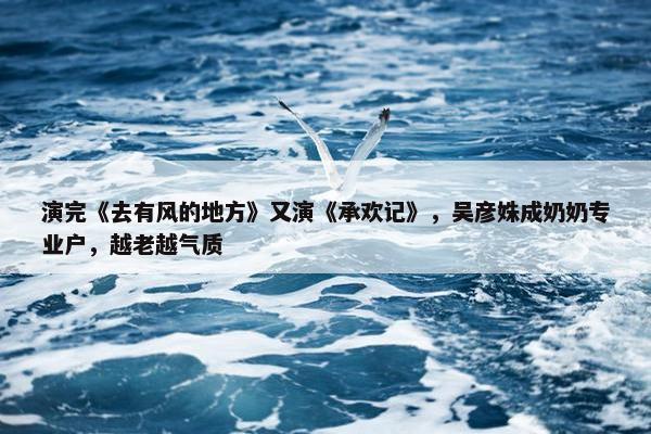 演完《去有风的地方》又演《承欢记》，吴彦姝成奶奶专业户，越老越气质