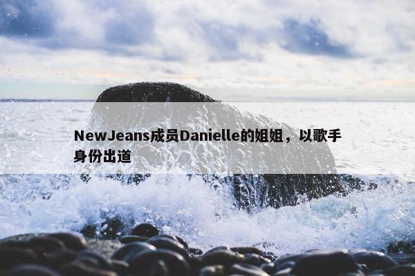 NewJeans成员Danielle的姐姐，以歌手身份出道