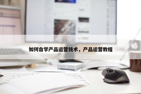 如何自学产品运营技术，产品运营教程