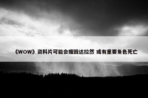 《WOW》资料片可能会摧毁达拉然 或有重要角色死亡