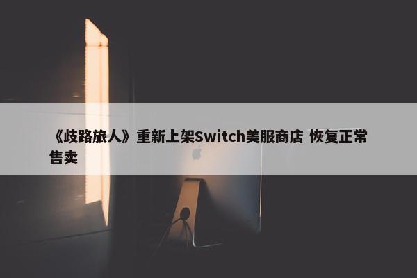 《歧路旅人》重新上架Switch美服商店 恢复正常售卖