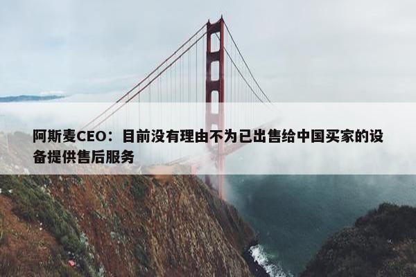 阿斯麦CEO：目前没有理由不为已出售给中国买家的设备提供售后服务