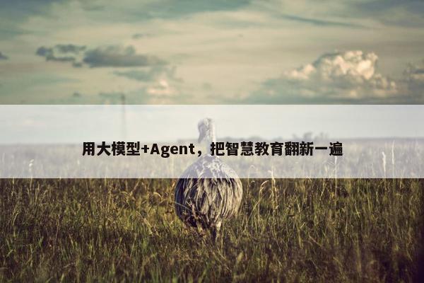 用大模型+Agent，把智慧教育翻新一遍