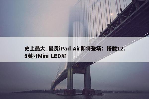 史上最大_最贵iPad Air即将登场：搭载12.9英寸Mini LED屏