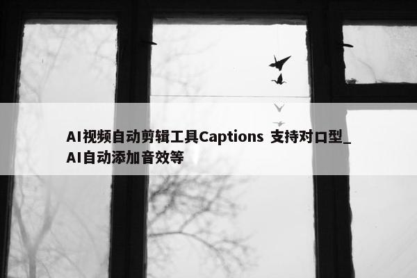 AI视频自动剪辑工具Captions 支持对口型_AI自动添加音效等