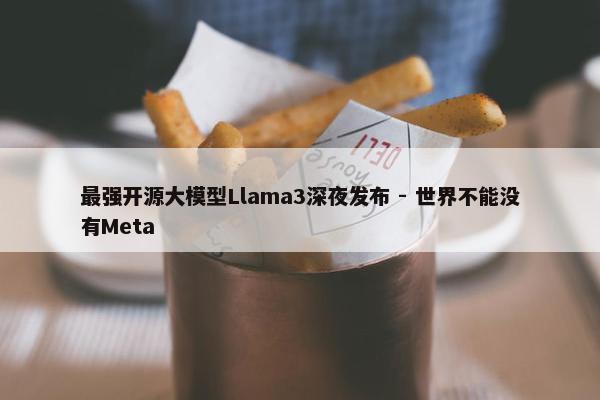 最强开源大模型Llama3深夜发布 - 世界不能没有Meta