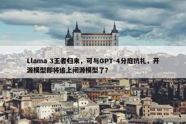 Llama 3王者归来，可与GPT-4分庭抗礼，开源模型即将追上闭源模型了？