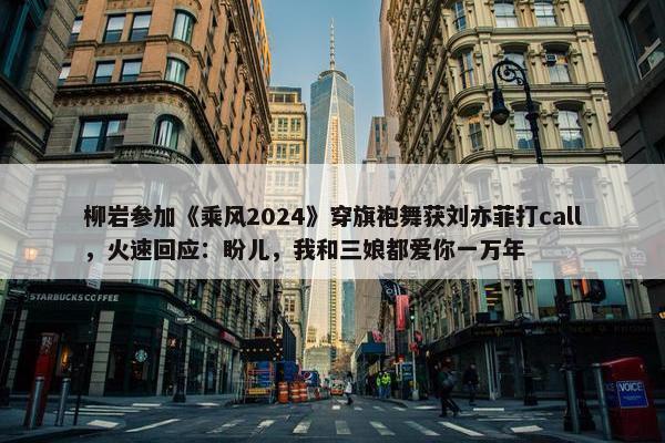 柳岩参加《乘风2024》穿旗袍舞获刘亦菲打call，火速回应：盼儿，我和三娘都爱你一万年