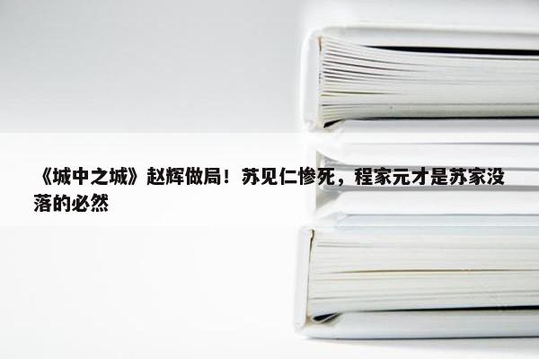 《城中之城》赵辉做局！苏见仁惨死，程家元才是苏家没落的必然