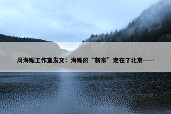 周海媚工作室发文：海媚的“新家”定在了北京……