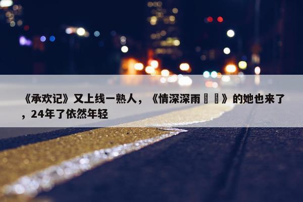 《承欢记》又上线一熟人，《情深深雨濛濛》的她也来了，24年了依然年轻