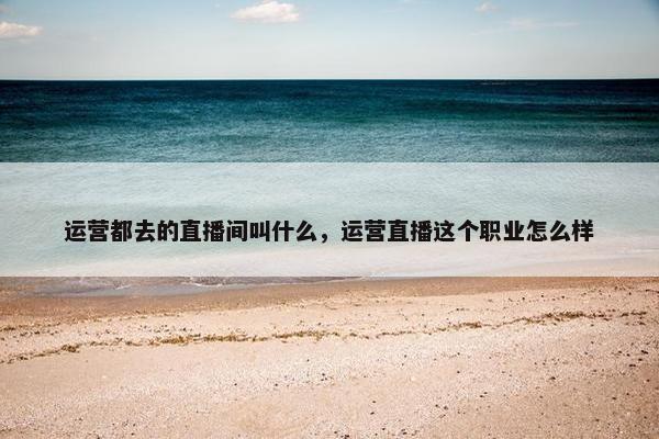 运营都去的直播间叫什么，运营直播这个职业怎么样