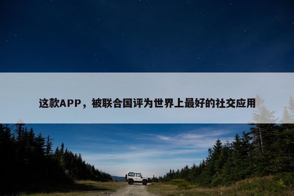 这款APP，被联合国评为世界上最好的社交应用