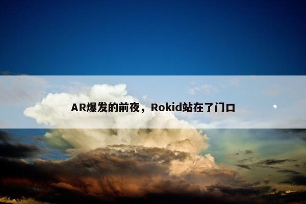 AR爆发的前夜，Rokid站在了门口