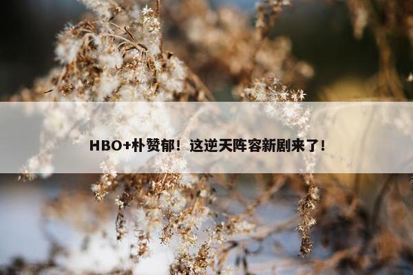 HBO+朴赞郁！这逆天阵容新剧来了！