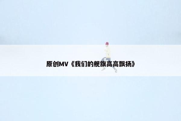 原创MV《我们的舰旗高高飘扬》