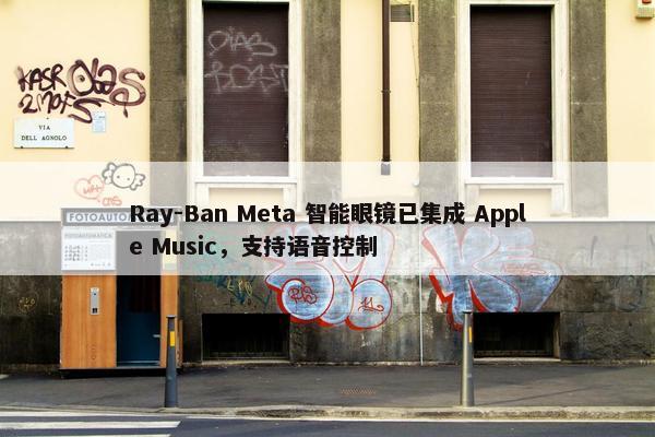 Ray-Ban Meta 智能眼镜已集成 Apple Music，支持语音控制