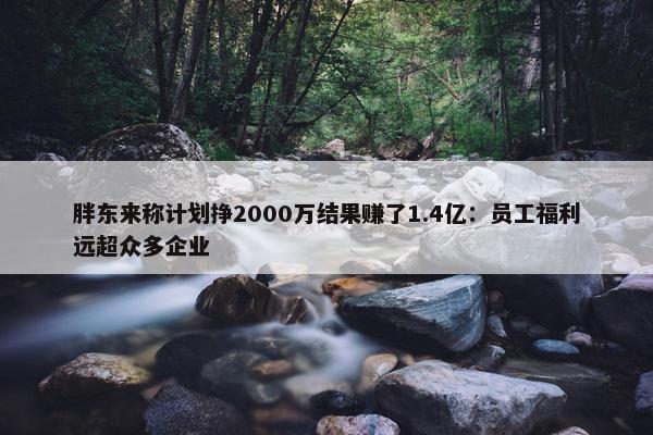 胖东来称计划挣2000万结果赚了1.4亿：员工福利远超众多企业