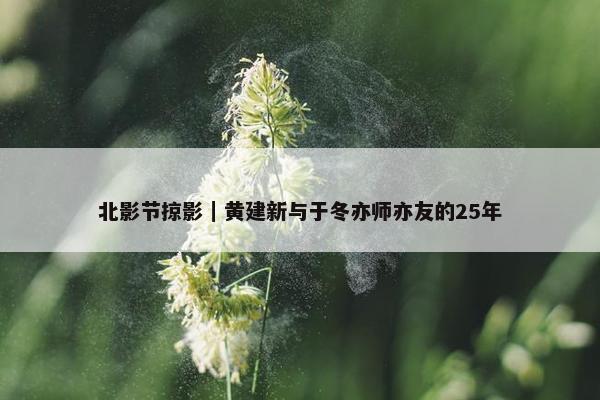 北影节掠影｜黄建新与于冬亦师亦友的25年