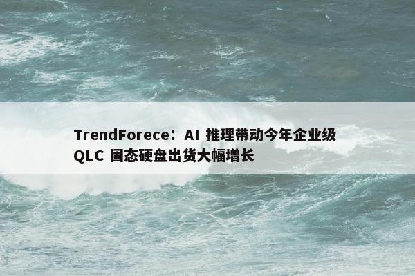 TrendForece：AI 推理带动今年企业级 QLC 固态硬盘出货大幅增长