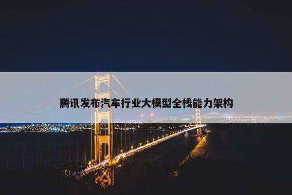 腾讯发布汽车行业大模型全栈能力架构