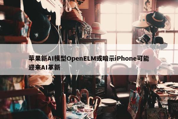 苹果新AI模型OpenELM或暗示iPhone可能迎来AI革新