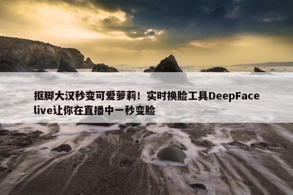 抠脚大汉秒变可爱萝莉！实时换脸工具DeepFacelive让你在直播中一秒变脸