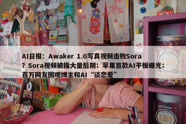 AI日报：Awaker 1.0写真视频击败Sora？Sora视频被指大量后期；苹果首款AI平板曝光；百万网友围观博主和AI“谈恋爱”