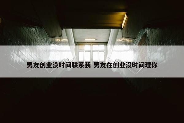 男友创业没时间联系我 男友在创业没时间理你