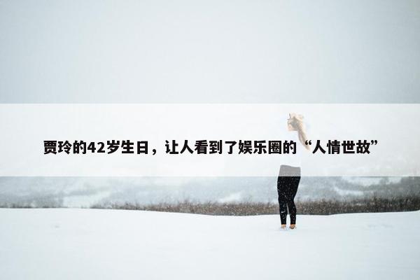 贾玲的42岁生日，让人看到了娱乐圈的“人情世故”