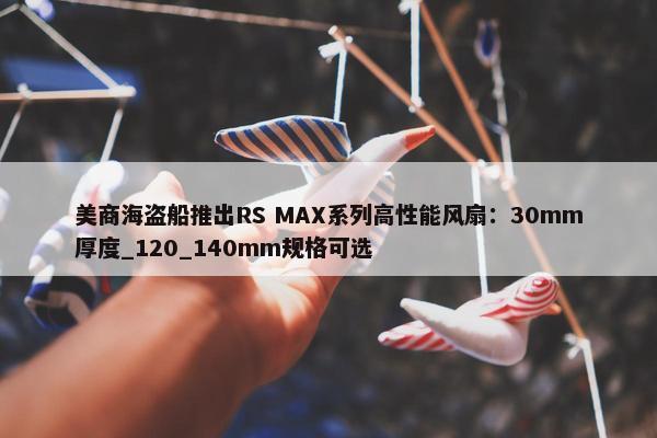 美商海盗船推出RS MAX系列高性能风扇：30mm厚度_120_140mm规格可选