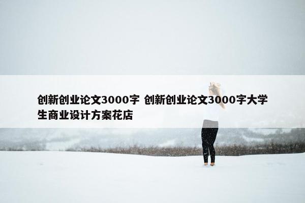 创新创业论文3000字 创新创业论文3000字大学生商业设计方案花店