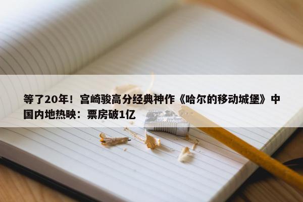 等了20年！宫崎骏高分经典神作《哈尔的移动城堡》中国内地热映：票房破1亿