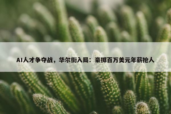 AI人才争夺战，华尔街入局：豪掷百万美元年薪抢人