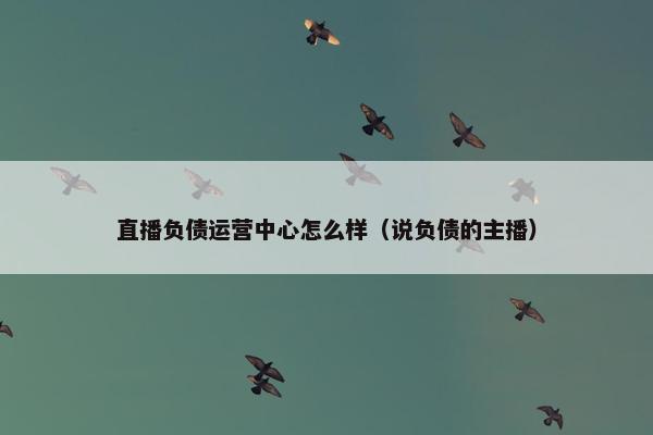 直播负债运营中心怎么样（说负债的主播）