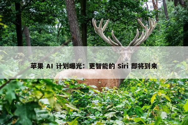 苹果 AI 计划曝光：更智能的 Siri 即将到来