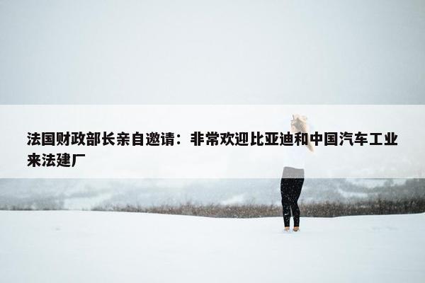 法国财政部长亲自邀请：非常欢迎比亚迪和中国汽车工业来法建厂