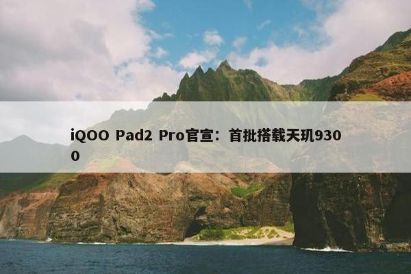 iQOO Pad2 Pro官宣：首批搭载天玑9300