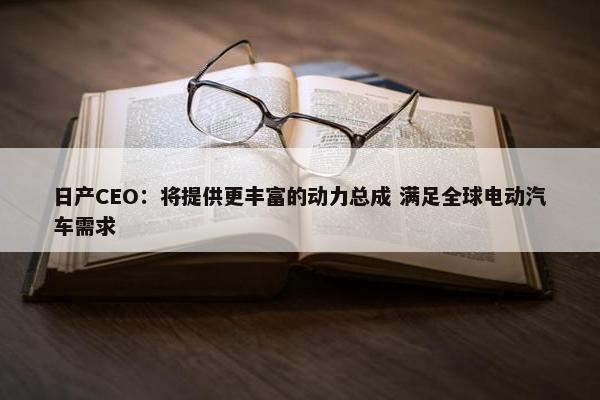 日产CEO：将提供更丰富的动力总成 满足全球电动汽车需求