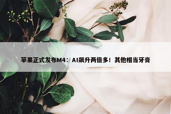 苹果正式发布M4：AI飙升两倍多！其他相当牙膏