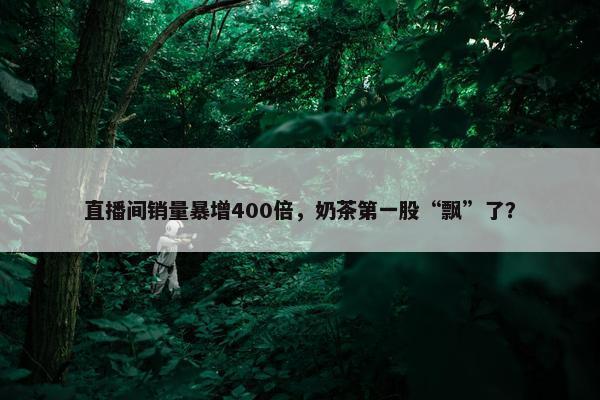 直播间销量暴增400倍，奶茶第一股“飘”了？