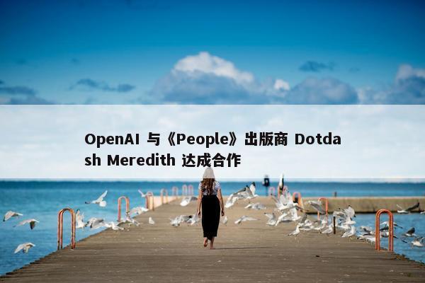 OpenAI 与《People》出版商 Dotdash Meredith 达成合作