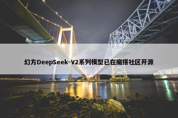 幻方DeepSeek-V2系列模型已在魔搭社区开源