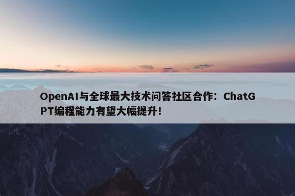 OpenAI与全球最大技术问答社区合作：ChatGPT编程能力有望大幅提升！