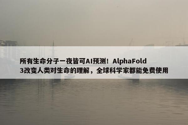 所有生命分子一夜皆可AI预测！AlphaFold 3改变人类对生命的理解，全球科学家都能免费使用